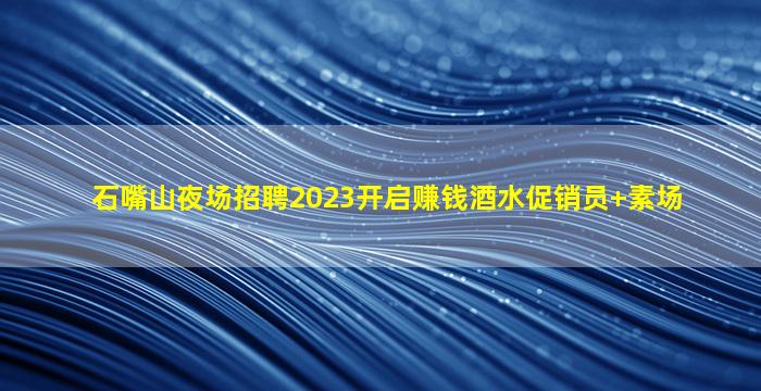 石嘴山夜场招聘2023开启赚钱酒水促销员+素场