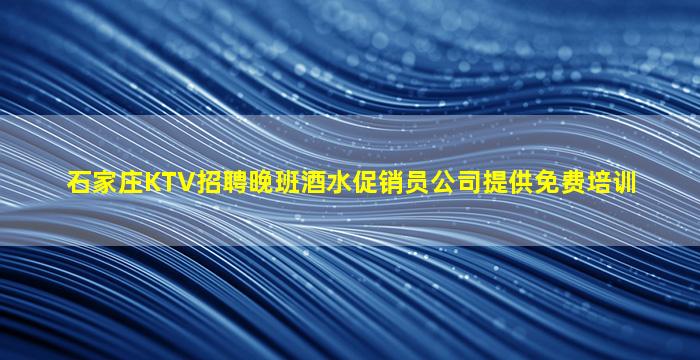 石家庄KTV招聘晚班酒水促销员公司提供免费培训